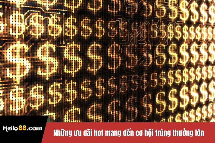 Những ưu đãi hot mang đến cơ hội trúng thưởng lớn