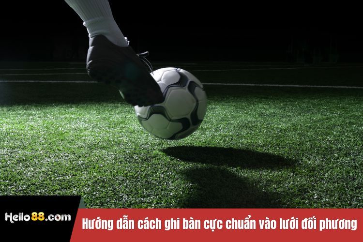 Hướng dẫn cách ghi bàn cực chuẩn vào lưới đối phương