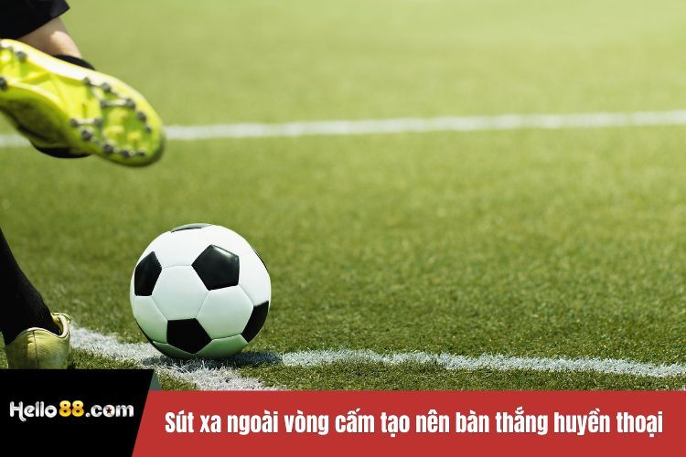 Sút xa ngoài vòng cấm tạo nên bàn thắng huyền thoại